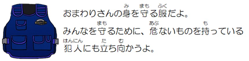 おまわりさんの身を守る服だよ。みんなを守るために、危ないものを持っている犯人にも立ち向かうよ。