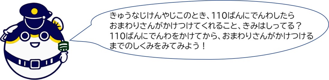 急な事件や事故の時、110番に電話したらおまわりさんが駆けつけてくれること、君は知ってる？110番に電話をかけてから、おまわりさんが駆けつけるまでの仕組みを見てみよう！