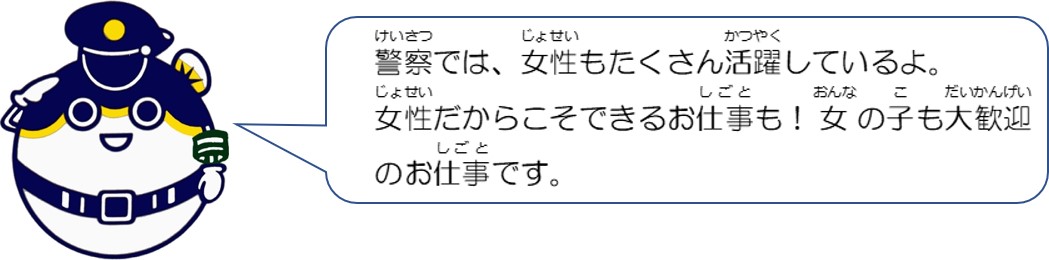 警察では、女性もたくさん活躍しているよ。女性だからこそできるお仕事も！女の子も大歓迎のお仕事です。