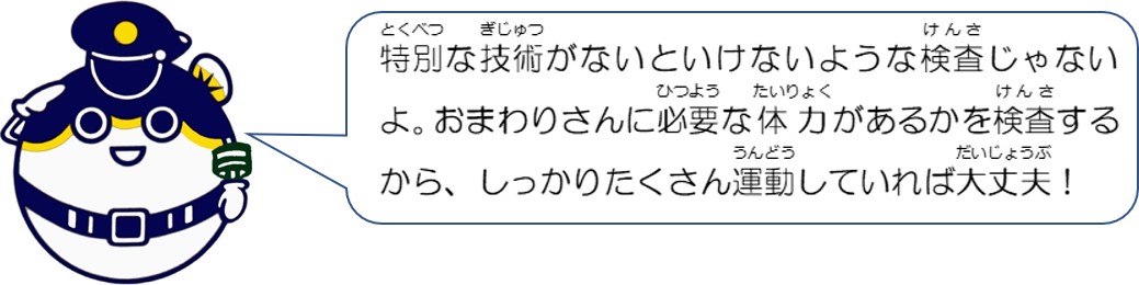 特別な技術がないといけないような検査じゃないよ。おまわりさんに必要な体力があるかを検査するから、しっかりたくさん運動していれば大丈夫！