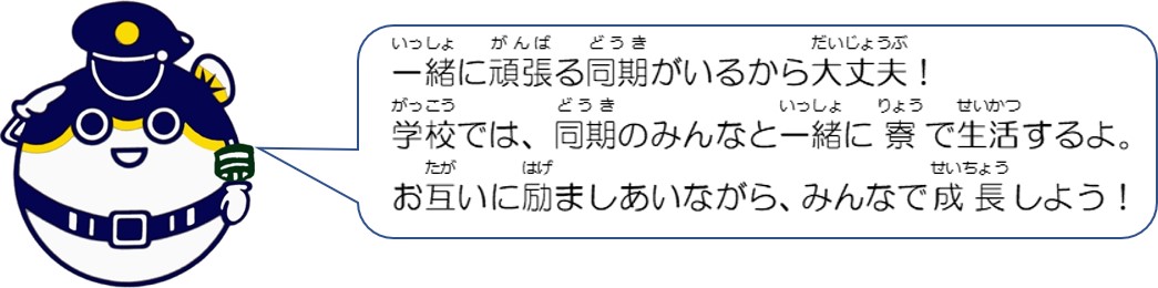 一緒に頑張る同期がいるから大丈夫。学校では、同期のみんなと一緒に寮で生活するよ。お互いに励ましあいながらみんなで成長しよう！