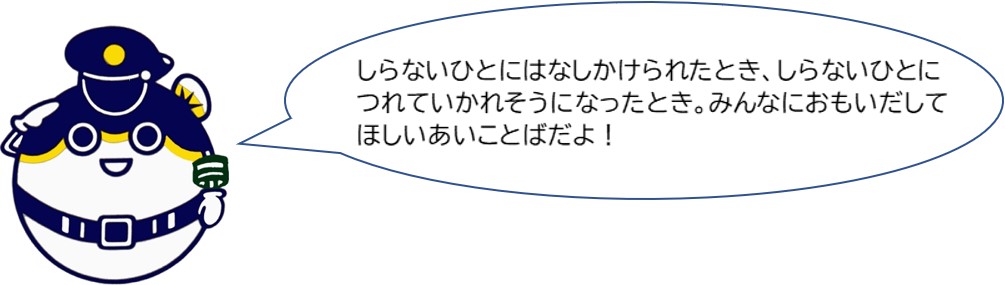 知らない人に話しかけられたとき、知らない人につれていかれそうになったとき。みんなに思い出してほしい合言葉だよ！