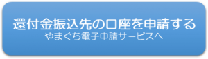 還付金振込先の口座を申請する　やまぐち電子申請サービスへ